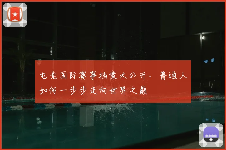 电竞国际赛事档案大公开,普通人如何一步步走向世界之巅