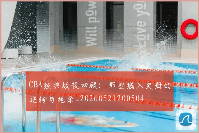 CBA经典战役回顾：那些载入史册的逆转与绝杀_20260521200504