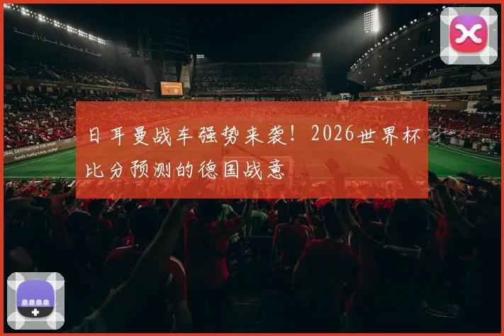日耳曼战车强势来袭！2026世界杯比分预测的德国战意