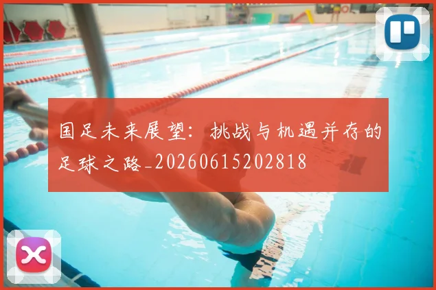 国足未来展望:挑战与机遇并存的足球之路_20260615202818