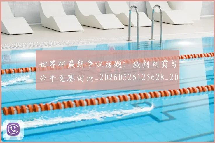 世界杯最新争议话题：裁判判罚与公平竞赛讨论_20260526125628_20260702173839