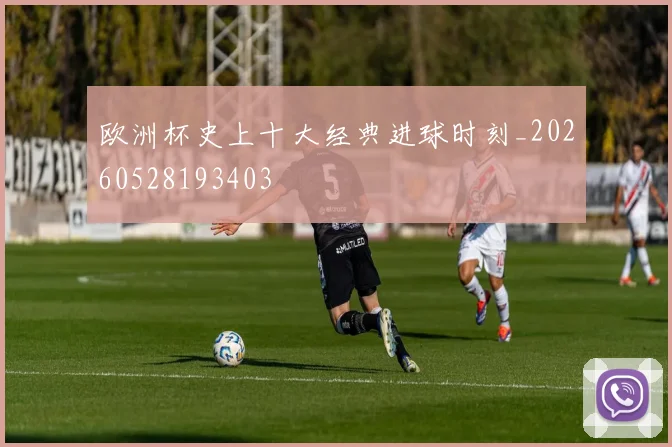 欧洲杯史上十大经典进球时刻_20260528193403
