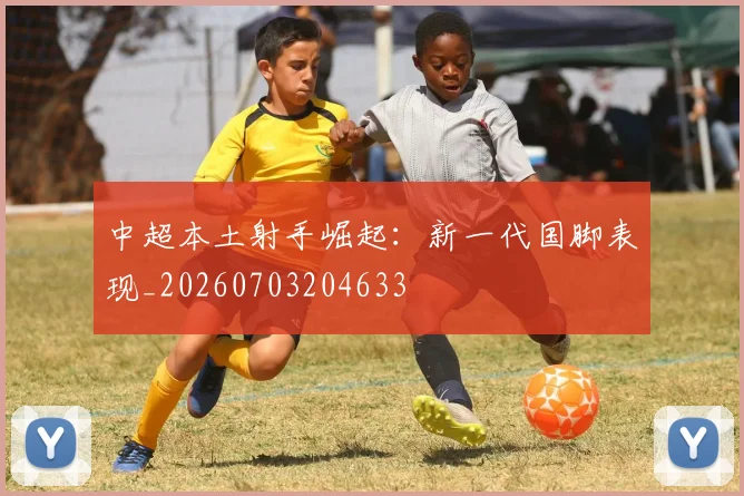 中超本土射手崛起：新一代国脚表现_20260703204633