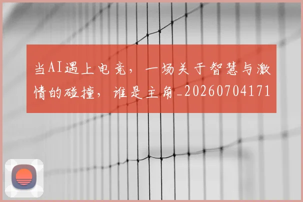 当AI遇上电竞,一场关于智慧与激情的碰撞,谁是主角_20260704171859