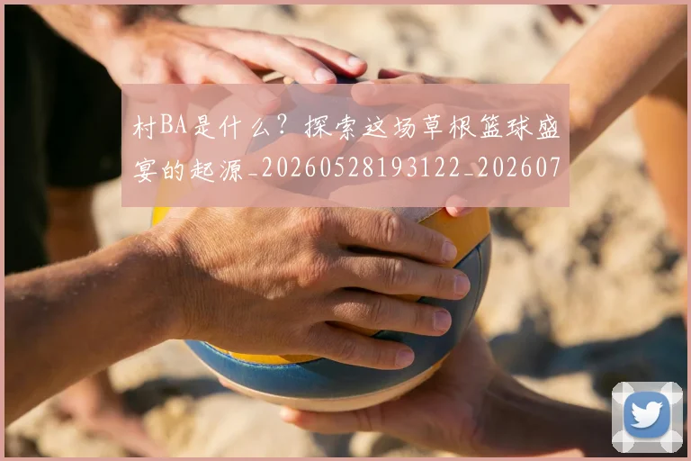 村BA是什么？探索这场草根篮球盛宴的起源_20260528193122_20260707022133