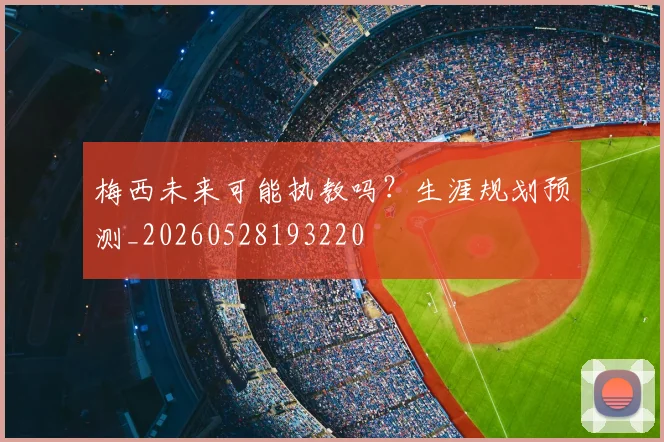 梅西未来可能执教吗?生涯规划预测_20260528193220