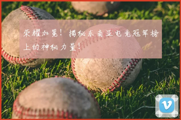 荣耀加冕!揭秘东南亚电竞冠军榜上的神秘力量!