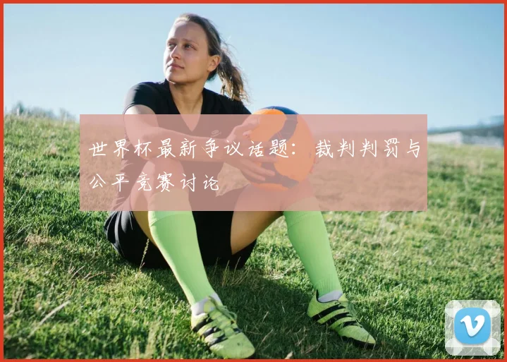 世界杯最新争议话题:裁判判罚与公平竞赛讨论