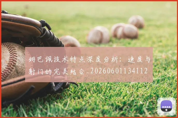 姆巴佩技术特点深度分析:速度与射门的完美结合_20260601134112