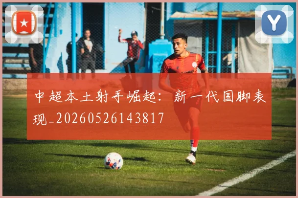 中超本土射手崛起:新一代国脚表现_20260526143817
